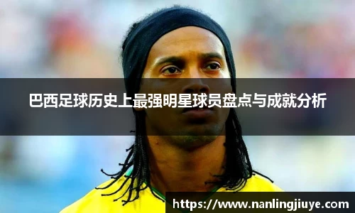 巴西足球历史上最强明星球员盘点与成就分析
