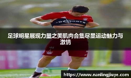 足球明星展现力量之美肌肉合集尽显运动魅力与激情