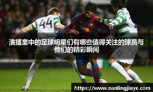 演播室中的足球明星们有哪些值得关注的球员与他们的精彩瞬间